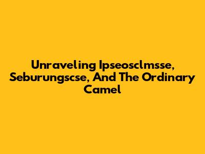 Unraveling Ipseosclmsse, Seburungscse, And The Ordinary Camel