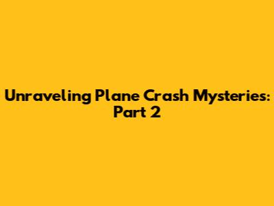 Unraveling Plane Crash Mysteries: Part 2