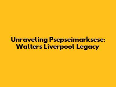 Unraveling Psepseimarksese: Walters' Liverpool Legacy
