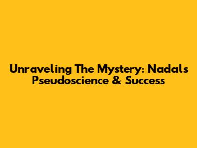 Unraveling The Mystery: Nadal's Pseudoscience & Success