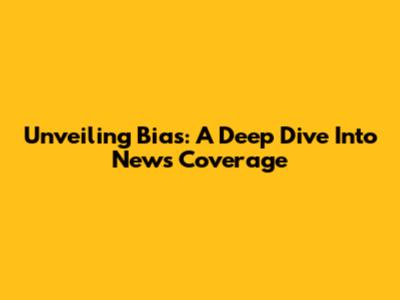 Unveiling Bias: A Deep Dive Into News Coverage