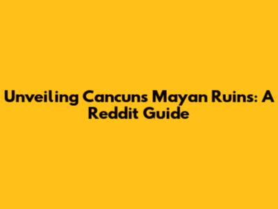 Unveiling Cancun's Mayan Ruins: A Reddit Guide