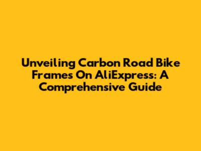 Unveiling Carbon Road Bike Frames On AliExpress: A Comprehensive Guide