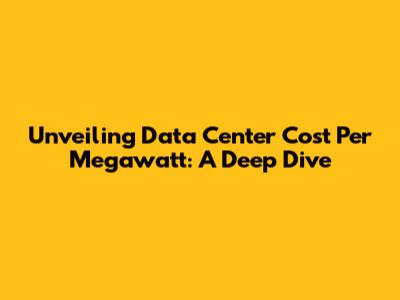 Unveiling Data Center Cost Per Megawatt: A Deep Dive