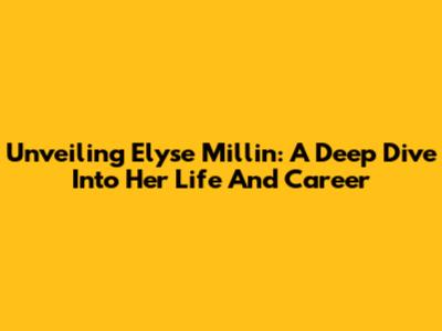 Unveiling Elyse Millin: A Deep Dive Into Her Life And Career