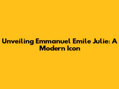 Unveiling Emmanuel Emile Julie: A Modern Icon