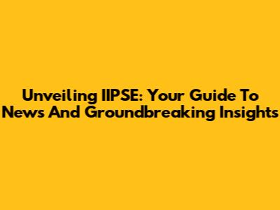 Unveiling IIPSE: Your Guide To News And Groundbreaking Insights