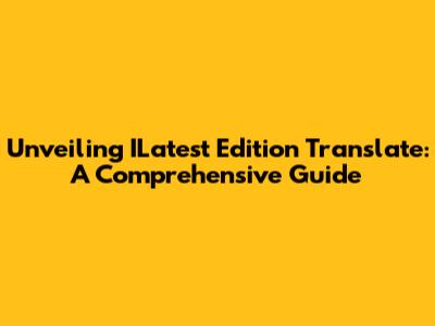 Unveiling ILatest Edition Translate: A Comprehensive Guide