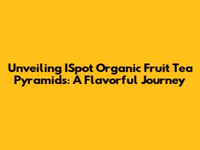 Unveiling ISpot Organic Fruit Tea Pyramids: A Flavorful Journey