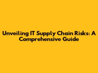Unveiling IT Supply Chain Risks: A Comprehensive Guide