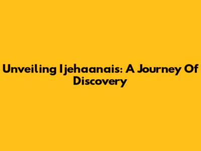 Unveiling Ijehaanais: A Journey Of Discovery