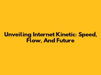 Unveiling Internet Kinetic: Speed, Flow, And Future