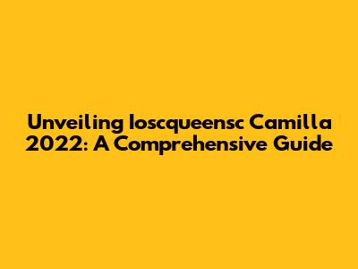 Unveiling Ioscqueensc Camilla 2022: A Comprehensive Guide