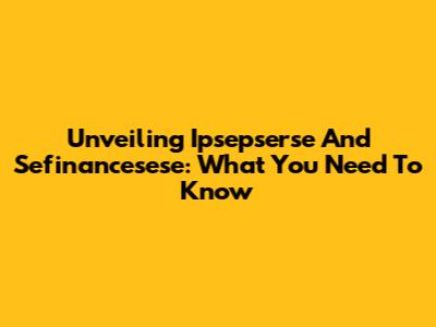 Unveiling Ipsepserse And Sefinancesese: What You Need To Know