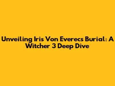 Unveiling Iris Von Everec's Burial: A Witcher 3 Deep Dive