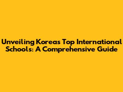 Unveiling Korea's Top International Schools: A Comprehensive Guide