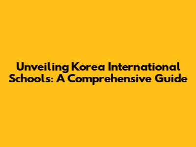 Unveiling Korea International Schools: A Comprehensive Guide