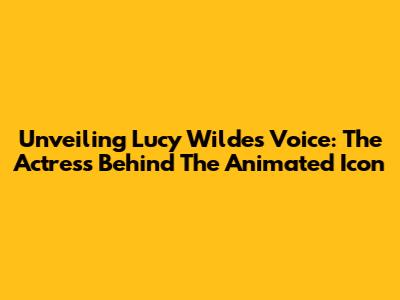 Unveiling Lucy Wilde's Voice: The Actress Behind The Animated Icon