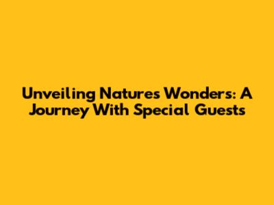 Unveiling Nature's Wonders: A Journey With Special Guests