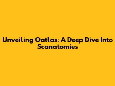 Unveiling Oatlas: A Deep Dive Into Scanatomies