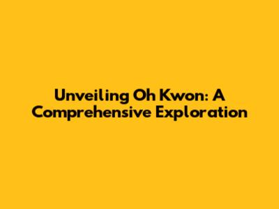 Unveiling Oh Kwon: A Comprehensive Exploration