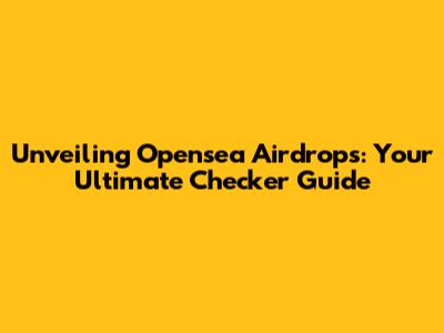 Unveiling Opensea Airdrops: Your Ultimate Checker Guide