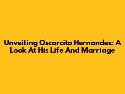 Unveiling Oscarcito Hernandez: A Look At His Life And Marriage