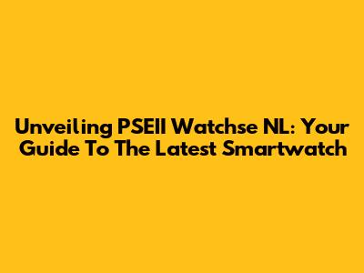Unveiling PSEII Watchse NL: Your Guide To The Latest Smartwatch