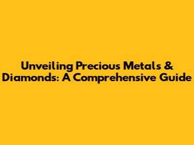 Unveiling Precious Metals & Diamonds: A Comprehensive Guide