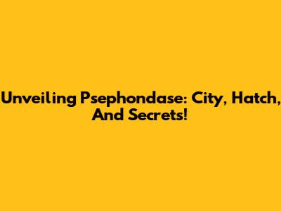 Unveiling Psephondase: City, Hatch, And Secrets!