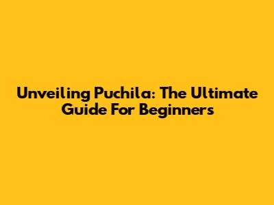 Unveiling Puchila: The Ultimate Guide For Beginners