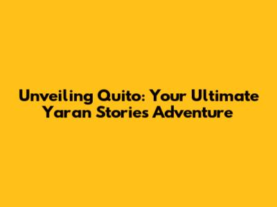 Unveiling Quito: Your Ultimate Yaran Stories Adventure