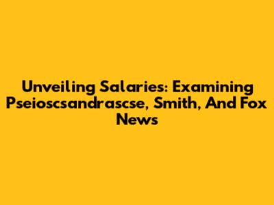 Unveiling Salaries: Examining Pseioscsandrascse, Smith, And Fox News