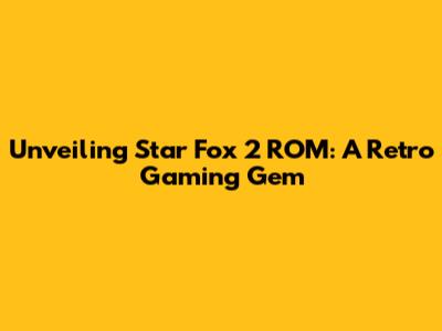 Unveiling Star Fox 2 ROM: A Retro Gaming Gem
