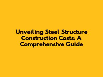 Unveiling Steel Structure Construction Costs: A Comprehensive Guide