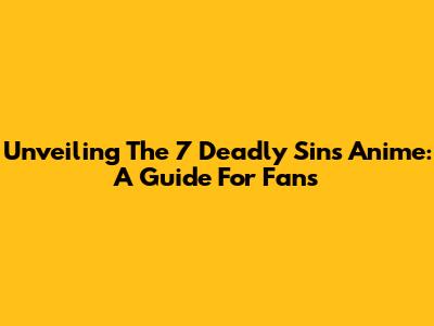 Unveiling The 7 Deadly Sins Anime: A Guide For Fans