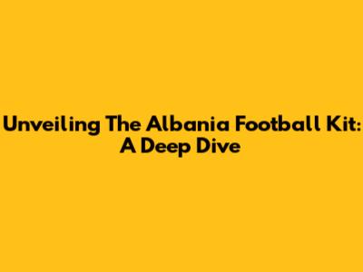 Unveiling The Albania Football Kit: A Deep Dive