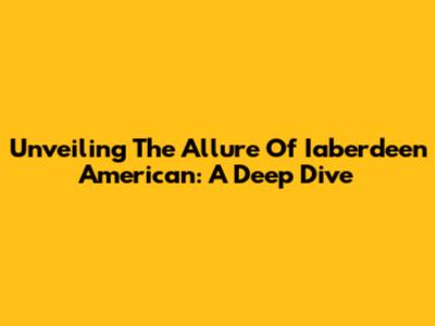 Unveiling The Allure Of Iaberdeen American: A Deep Dive