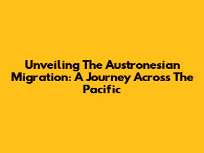 Unveiling The Austronesian Migration: A Journey Across The Pacific