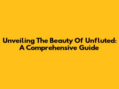 Unveiling The Beauty Of Unfluted: A Comprehensive Guide