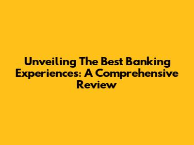 Unveiling The Best Banking Experiences: A Comprehensive Review