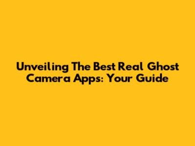Unveiling The Best Real Ghost Camera Apps: Your Guide
