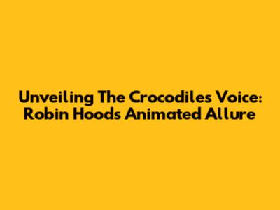 Unveiling The Crocodile's Voice: Robin Hood's Animated Allure