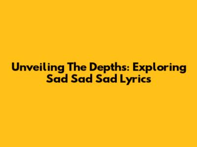 Unveiling The Depths: Exploring 'Sad Sad Sad' Lyrics