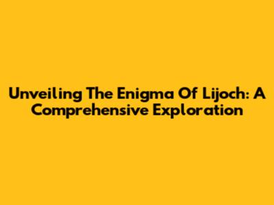 Unveiling The Enigma Of Lijoch: A Comprehensive Exploration