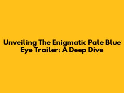 Unveiling The Enigmatic 'Pale Blue Eye' Trailer: A Deep Dive