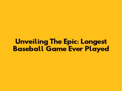Unveiling The Epic: Longest Baseball Game Ever Played