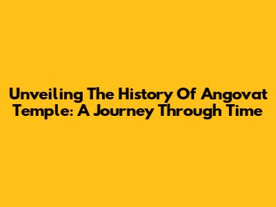 Unveiling The History Of Angovat Temple: A Journey Through Time