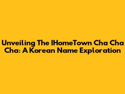 Unveiling The IHomeTown Cha Cha Cha: A Korean Name Exploration