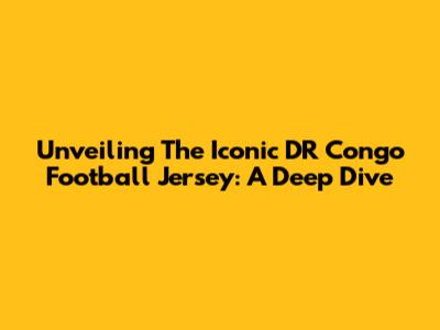Unveiling The Iconic DR Congo Football Jersey: A Deep Dive